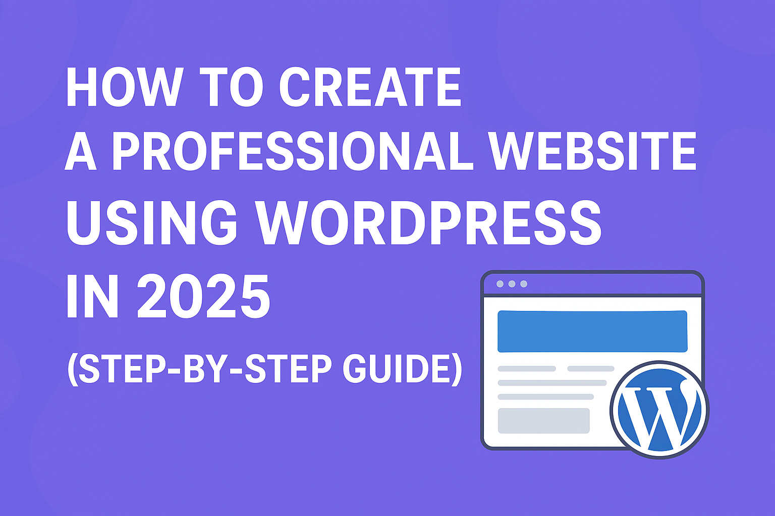 How to Create a Professional Website Using WordPress in 2025 (Step-by-Step Guide)